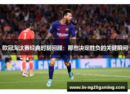 欧冠淘汰赛经典时刻回顾：那些决定胜负的关键瞬间