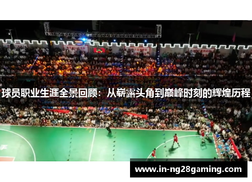 球员职业生涯全景回顾：从崭露头角到巅峰时刻的辉煌历程
