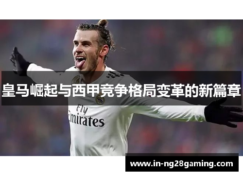 皇马崛起与西甲竞争格局变革的新篇章