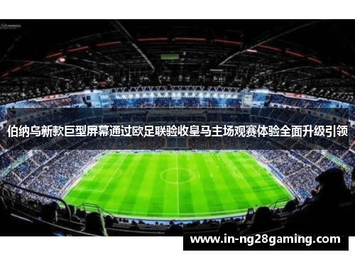 伯纳乌新款巨型屏幕通过欧足联验收皇马主场观赛体验全面升级引领