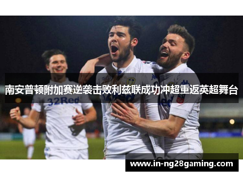 南安普顿附加赛逆袭击败利兹联成功冲超重返英超舞台
