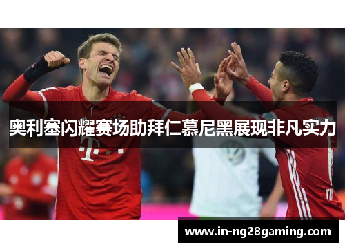 奥利塞闪耀赛场助拜仁慕尼黑展现非凡实力