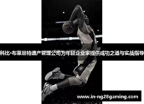 科比·布莱恩特遗产管理公司为年轻企业家提供成功之道与实战指导