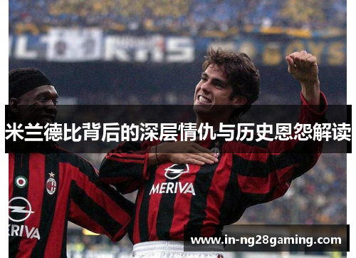 米兰德比背后的深层情仇与历史恩怨解读