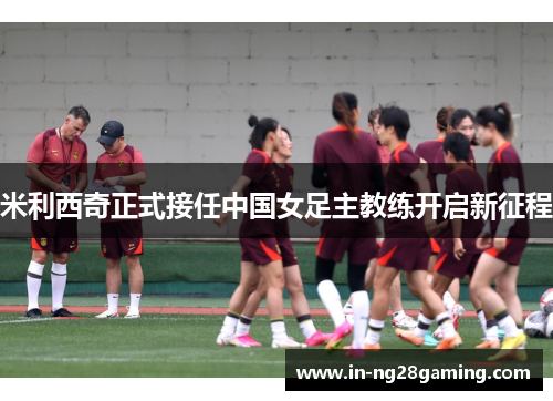 米利西奇正式接任中国女足主教练开启新征程
