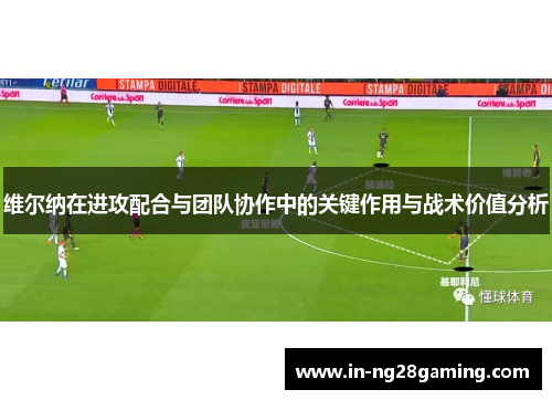 维尔纳在进攻配合与团队协作中的关键作用与战术价值分析