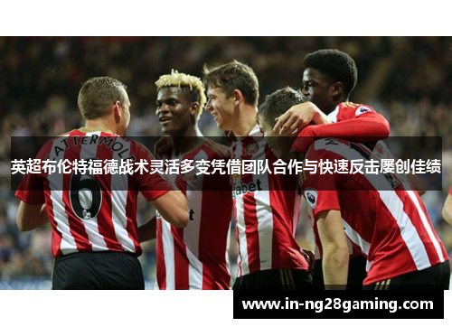 英超布伦特福德战术灵活多变凭借团队合作与快速反击屡创佳绩