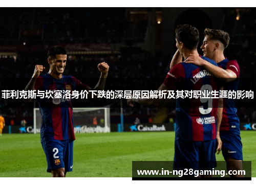 菲利克斯与坎塞洛身价下跌的深层原因解析及其对职业生涯的影响