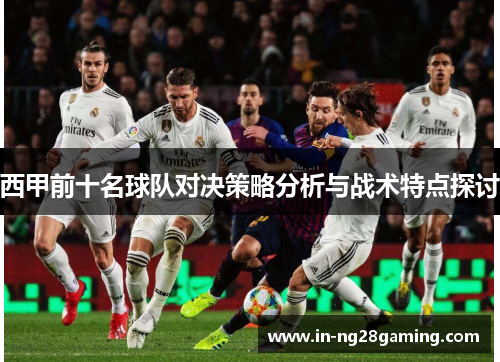 西甲前十名球队对决策略分析与战术特点探讨