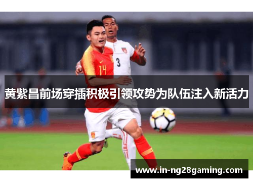 黄紫昌前场穿插积极引领攻势为队伍注入新活力
