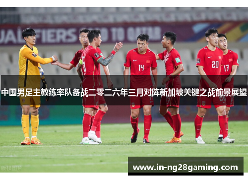 中国男足主教练率队备战二零二六年三月对阵新加坡关键之战前景展望